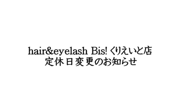 hair&eyelash Bis! くりえいと店 定休日変更のお知らせ